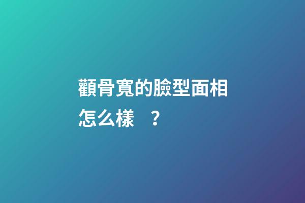 顴骨寬的臉型面相怎么樣？